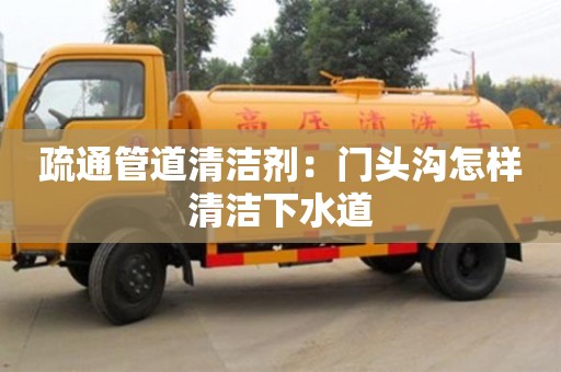 北京疏通管道清潔劑：門頭溝怎樣清潔下水道