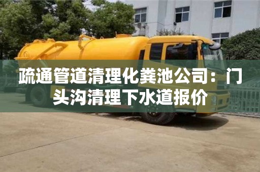北京疏通管道清理化糞池公司：門頭溝清理下水道報價