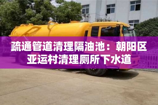 北京疏通管道清理隔油池：朝陽(yáng)區(qū)亞運(yùn)村清理廁所下水道
