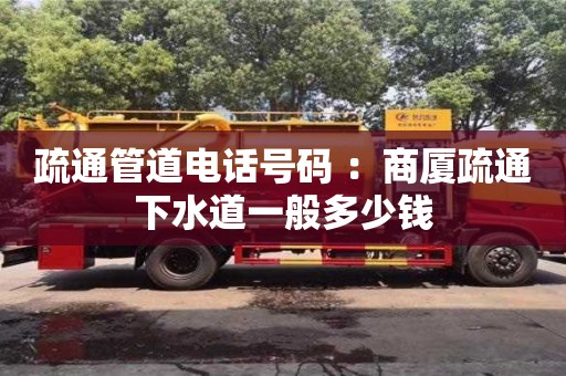疏通管道電話號碼 ：商廈疏通下水道一般多少錢