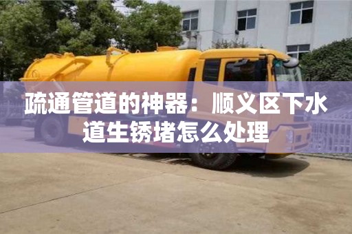北京疏通管道的神器：順義區下水道生銹堵怎么處理