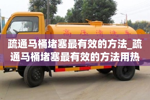 疏通馬桶堵塞最有效的方法_疏通馬桶堵塞最有效的方法用熱水