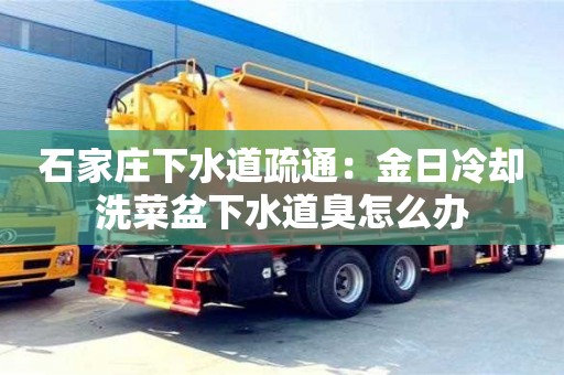 北京石家莊下水道疏通：金日冷卻洗菜盆下水道臭怎么辦