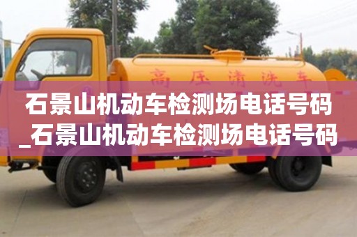 唐山石景山機(jī)動(dòng)車檢測(cè)場(chǎng)電話號(hào)碼_石景山機(jī)動(dòng)車檢測(cè)場(chǎng)電話號(hào)碼是多少