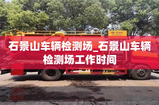 唐山石景山車輛檢測場_石景山車輛檢測場工作時間