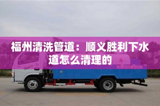 北京福州清洗管道：順義勝利下水道怎么清理的