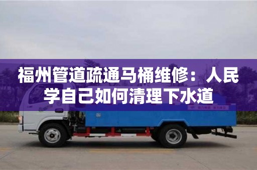 北京福州管道疏通馬桶維修：人民學(xué)自己如何清理下水道