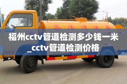 福州cctv管道檢測多少錢一米_cctv管道檢測價格