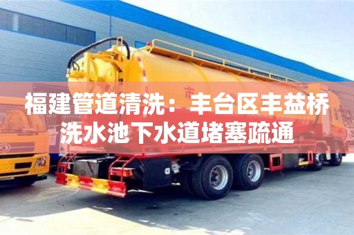 北京福建管道清洗：豐臺區(qū)豐益橋洗水池下水道堵塞疏通