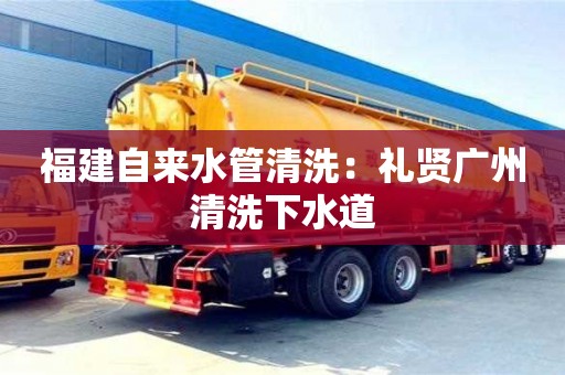 北京福建自來水管清洗：禮賢廣州清洗下水道