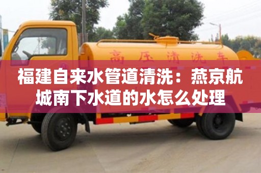 唐山福建自來水管道清洗：燕京航城南下水道的水怎么處理