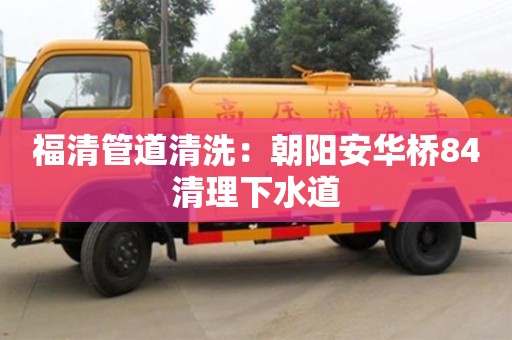 福清管道清洗：朝陽安華橋84清理下水道
