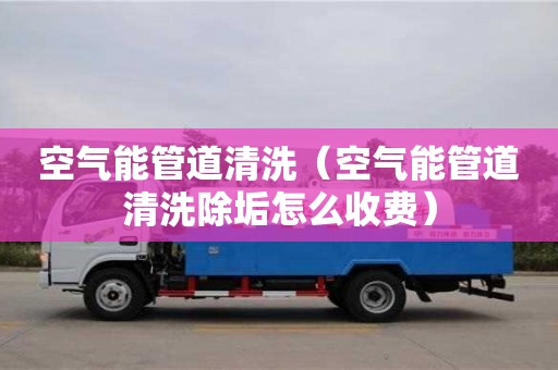 深圳空氣能管道清洗（空氣能管道清洗除垢怎么收費）