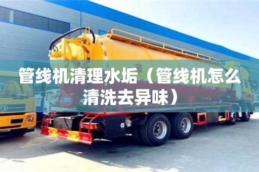 武漢管線機清理水垢（管線機怎么清洗去異味）