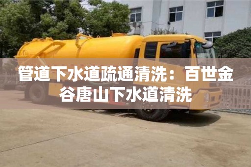 北京管道下水道疏通清洗：百世金谷唐山下水道清洗