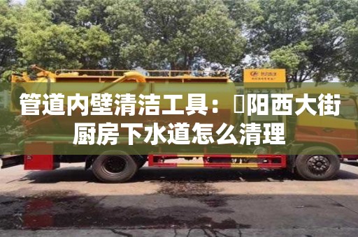 北京管道內壁清潔工具：泃陽西大街廚房下水道怎么清理