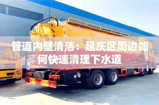 北京管道內壁清潔：延慶區周邊如何快速清理下水道