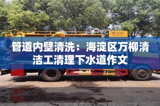 北京管道內壁清洗：海淀區萬柳清潔工清理下水道作文