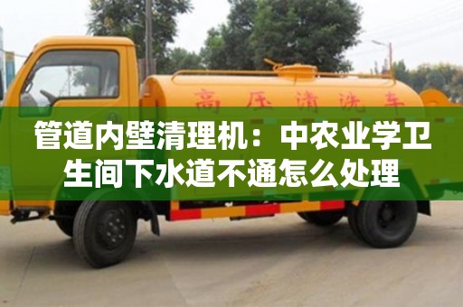 北京管道內壁清理機：中農業學衛生間下水道不通怎么處理