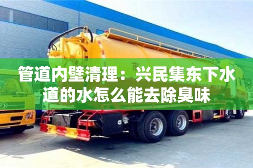北京管道內壁清理：興民集東下水道的水怎么能去除臭味