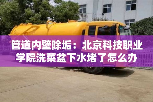 北京管道內壁除垢：北京科技職業學院洗菜盆下水堵了怎么辦
