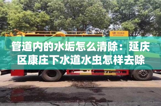 北京管道內的水垢怎么清除：延慶區康莊下水道水蟲怎樣去除
