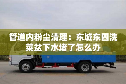 北京管道內粉塵清理：東城東四洗菜盆下水堵了怎么辦