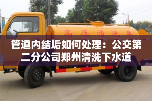 北京管道內結垢如何處理：公交第二分公司鄭州清洗下水道