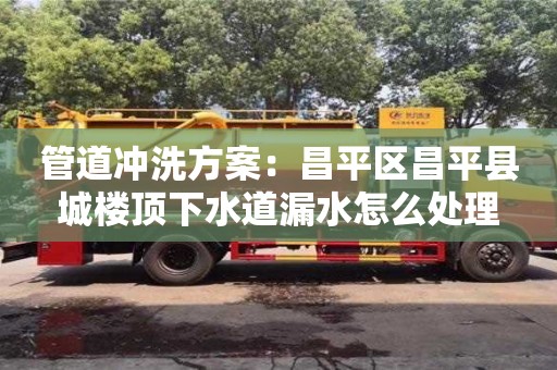 北京管道沖洗方案：昌平區(qū)昌平縣城樓頂下水道漏水怎么處理