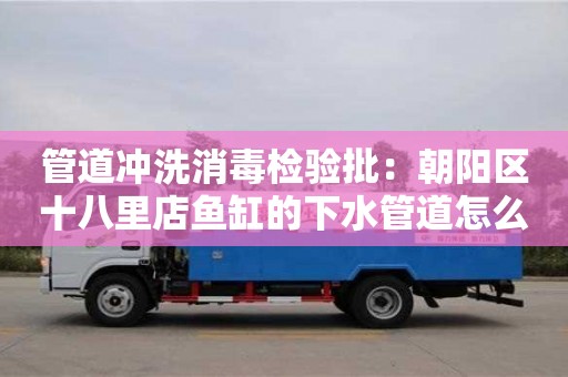北京管道沖洗消毒檢驗批：朝陽區(qū)十八里店魚缸的下水管道怎么清理