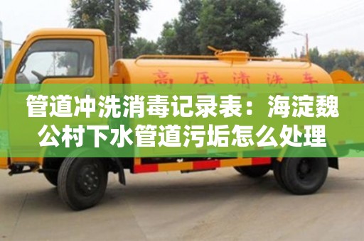 北京管道沖洗消毒記錄表：海淀魏公村下水管道污垢怎么處理