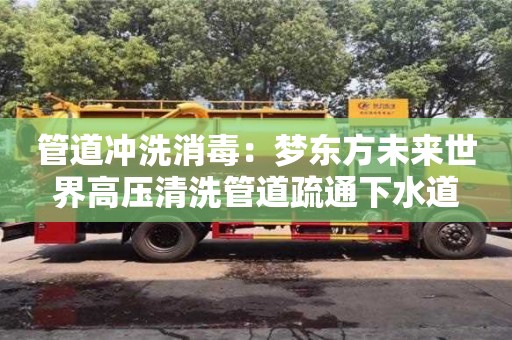 北京管道沖洗消毒：夢東方未來世界高壓清洗管道疏通下水道