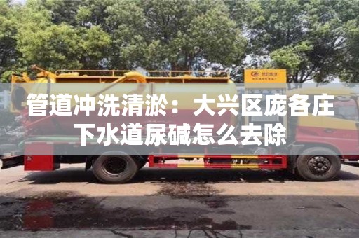 深圳管道沖洗清淤：大興區龐各莊下水道尿堿怎么去除