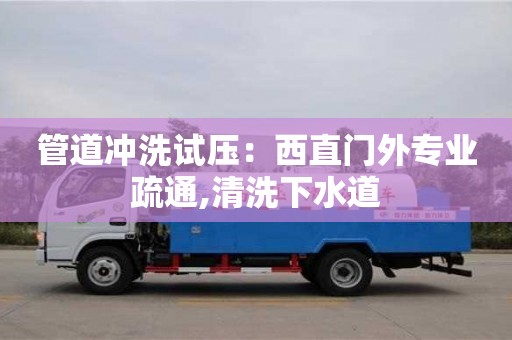 北京管道沖洗試壓：西直門(mén)外專業(yè)疏通,清洗下水道