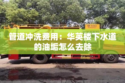 北京管道沖洗費用：華英樓下水道的油垢怎么去除