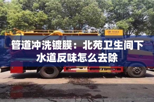 北京管道沖洗鍍膜：北苑衛(wèi)生間下水道反味怎么去除