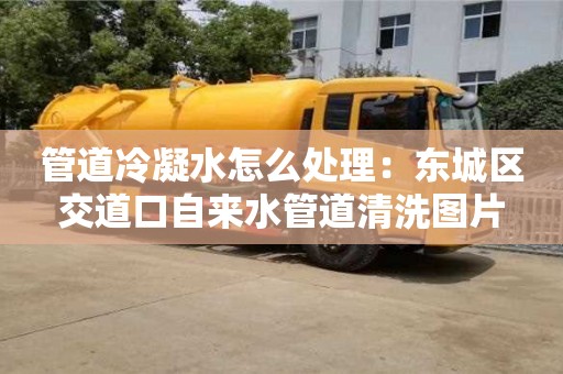 北京管道冷凝水怎么處理：東城區交道口自來水管道清洗圖片
