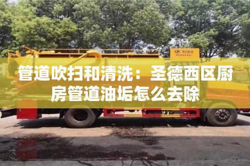 北京管道吹掃和清洗：圣德西區(qū)廚房管道油垢怎么去除