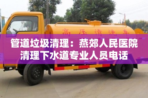 北京管道垃圾清理：燕郊人民醫(yī)院清理下水道專(zhuān)業(yè)人員電話