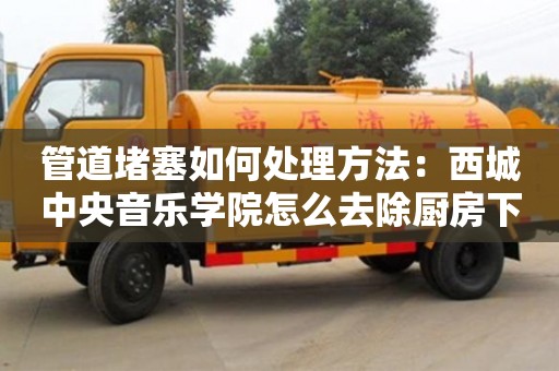 武漢管道堵塞如何處理方法：西城中央音樂學院怎么去除廚房下水道的油污