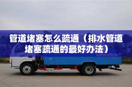 長沙管道堵塞怎么疏通（排水管道堵塞疏通的最好辦法）