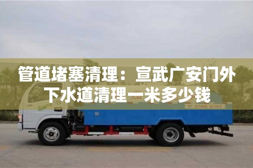 北京管道堵塞清理：宣武廣安門外下水道清理一米多少錢