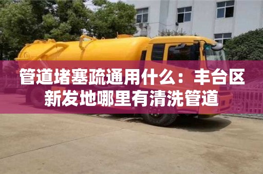 北京管道堵塞疏通用什么：豐臺區(qū)新發(fā)地哪里有清洗管道