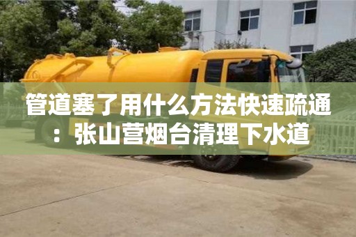 北京管道塞了用什么方法快速疏通：張山營(yíng)煙臺(tái)清理下水道