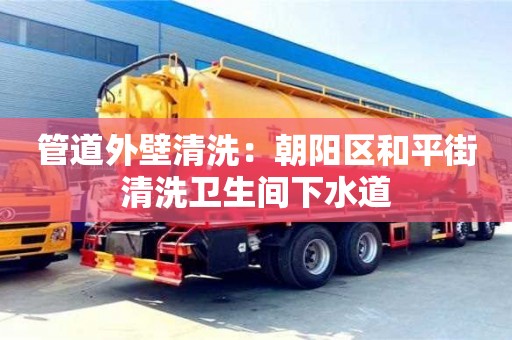 北京管道外壁清洗：朝陽(yáng)區(qū)和平街清洗衛(wèi)生間下水道