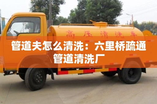 北京管道夫怎么清洗：六里橋疏通管道清洗廠