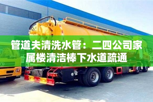 北京管道夫清洗水管：二四公司家屬樓清潔棒下水道疏通