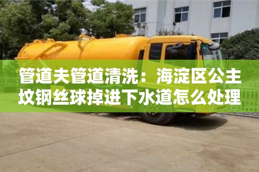 北京管道夫管道清洗：海淀區公主墳鋼絲球掉進下水道怎么處理