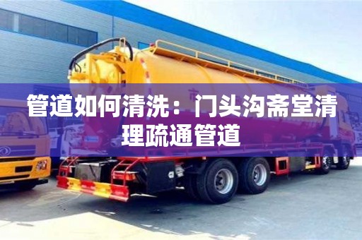 唐山管道如何清洗：門頭溝齋堂清理疏通管道