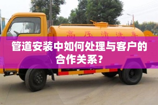 北京管道安裝中如何處理與客戶的合作關(guān)系？